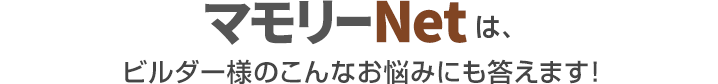 マモリーNetは、ビルダー様のこんなお悩みにも答えます！